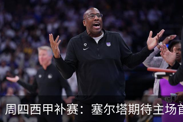 周四西甲补赛：塞尔塔期待主场首胜，对阵顽强的奥萨苏纳