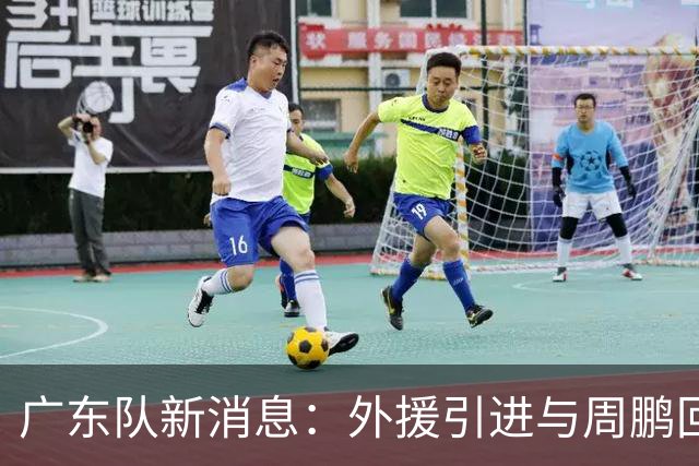 广东队新消息：外援引进与周鹏回归的最新动态，徐杰展现角色改变