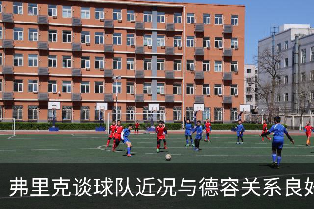 弗里克谈球队近况与德容关系良好，队长人选待确认